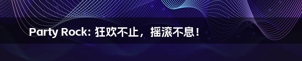 Party Rock: 狂欢不止，摇滚不息！