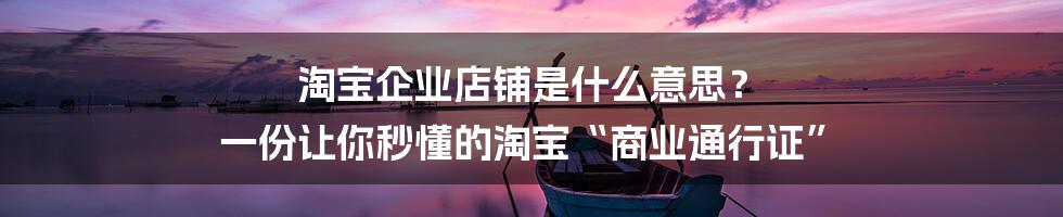 淘宝企业店铺是什么意思? 一份让你秒懂的淘宝“商业通行证”