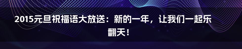 2015元旦祝福语大放送：新的一年，让我们一起乐翻天！