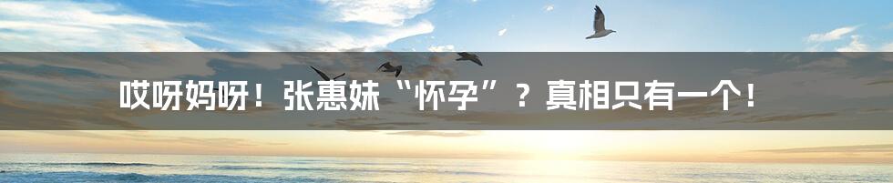 哎呀妈呀!张惠妹“怀孕”?真相只有一个!