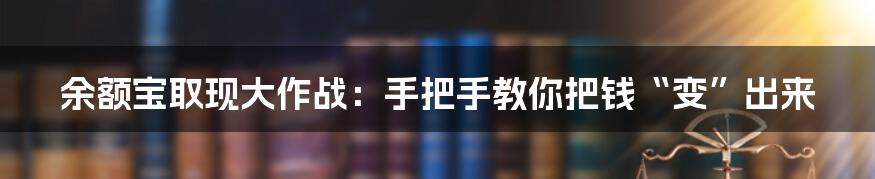 余额宝取现大作战:手把手教你把钱“变”出来