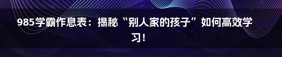 985学霸作息表:揭秘“别人家的孩子”如何高效学习!