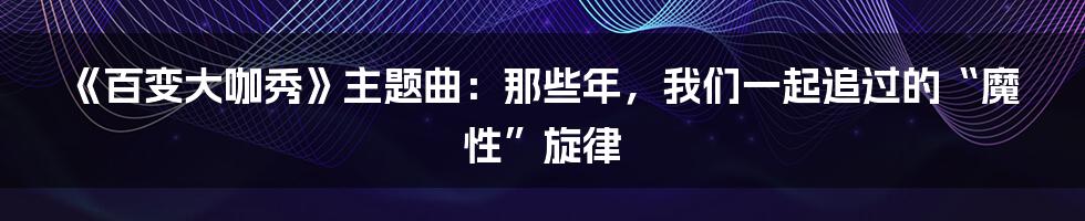 《百变大咖秀》主题曲：那些年，我们一起追过的“魔性”旋律