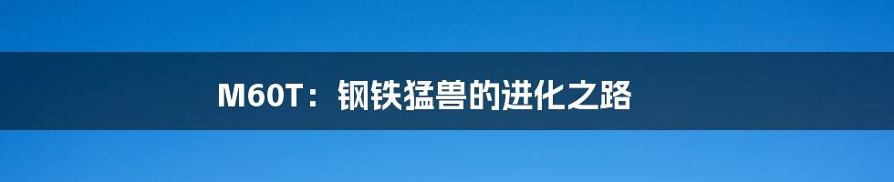 M60T:钢铁猛兽的进化之路