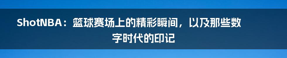 ShotNBA:篮球赛场上的精彩瞬间,以及那些数字时代的印记