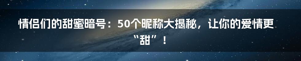 情侣们的甜蜜暗号：50个昵称大揭秘，让你的爱情更“甜”！