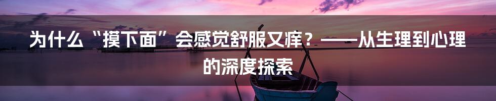 为什么“摸下面”会感觉舒服又痒？——从生理到心理的深度探索