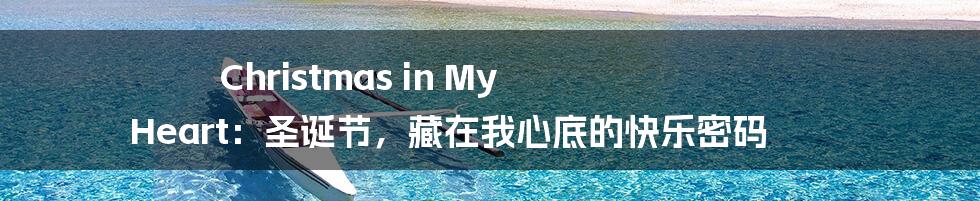 Christmas in My Heart：圣诞节，藏在我心底的快乐密码