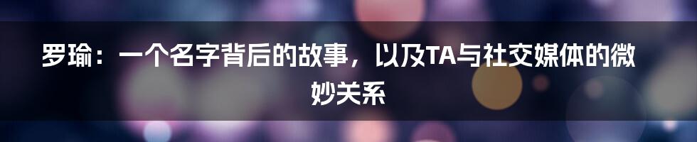 罗瑜：一个名字背后的故事，以及TA与社交媒体的微妙关系
