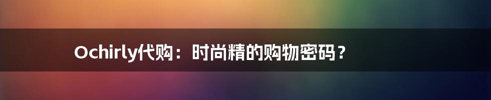 Ochirly代购：时尚精的购物密码？