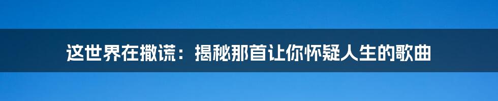 这世界在撒谎：揭秘那首让你怀疑人生的歌曲
