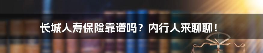 长城人寿保险靠谱吗?内行人来聊聊!