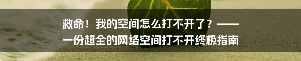 救命!我的空间怎么打不开了?—— 一份超全的网络空间打不开终极指南