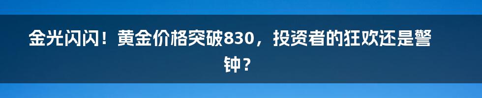 金光闪闪!黄金价格突破830,投资者的狂欢还是警钟?