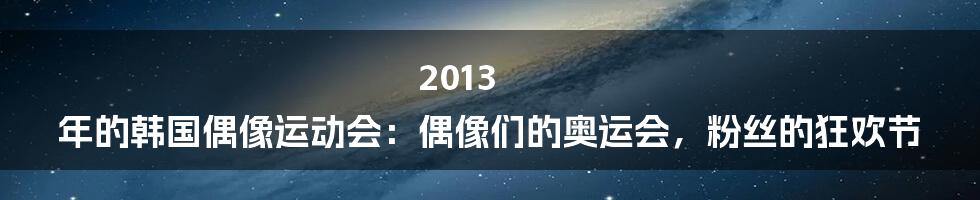 2013 年的韩国偶像运动会：偶像们的奥运会，粉丝的狂欢节