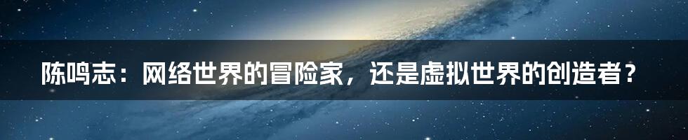 陈鸣志：网络世界的冒险家，还是虚拟世界的创造者？