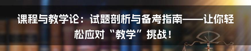 课程与教学论:试题剖析与备考指南——让你轻松应对“教学”挑战!