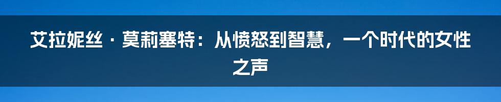 艾拉妮丝·莫莉塞特：从愤怒到智慧，一个时代的女性之声