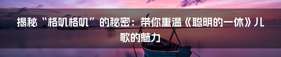 揭秘“格叽格叽”的秘密：带你重温《聪明的一休》儿歌的魅力