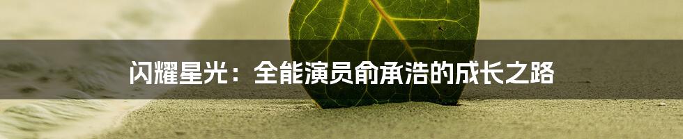 闪耀星光：全能演员俞承浩的成长之路