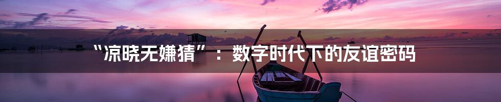 “凉晓无嫌猜”：数字时代下的友谊密码