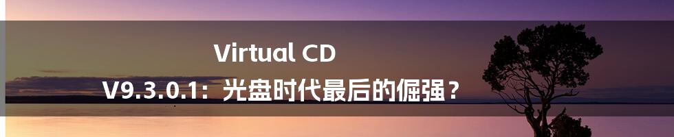 Virtual CD V9.3.0.1:光盘时代最后的倔强?