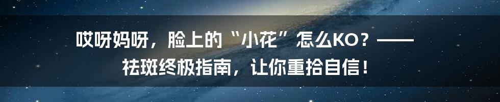 哎呀妈呀，脸上的“小花”怎么KO？—— 祛斑终极指南，让你重拾自信！