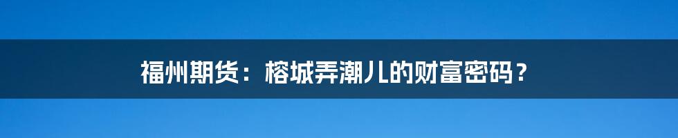 福州期货：榕城弄潮儿的财富密码？