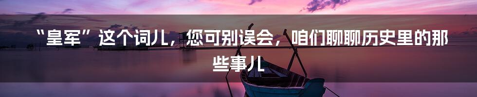 “皇军”这个词儿，您可别误会，咱们聊聊历史里的那些事儿