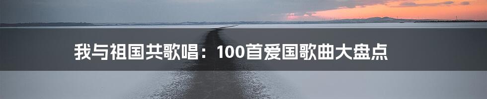 我与祖国共歌唱：100首爱国歌曲大盘点