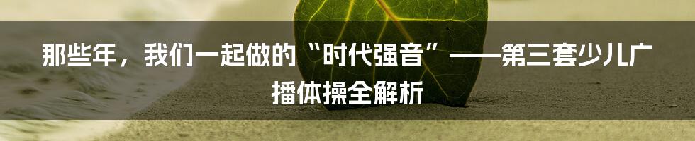 那些年,我们一起做的“时代强音”——第三套少儿广播体操全解析