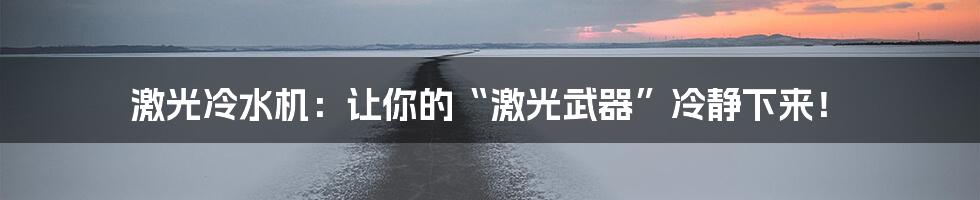 激光冷水机：让你的“激光武器”冷静下来！