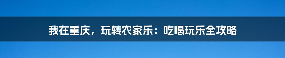 我在重庆，玩转农家乐：吃喝玩乐全攻略
