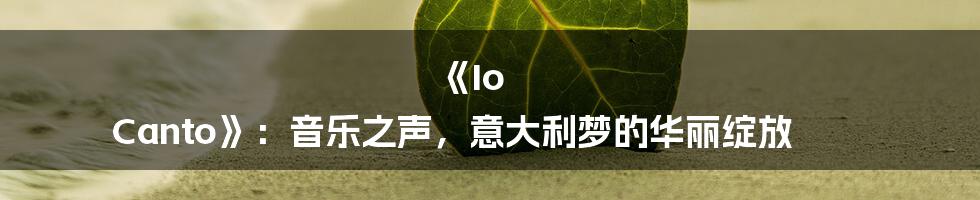 《Io Canto》：音乐之声，意大利梦的华丽绽放