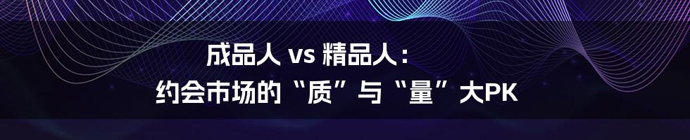 成品人 vs 精品人： 约会市场的“质”与“量”大PK