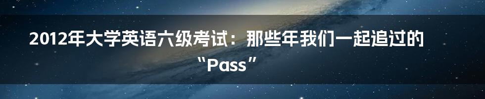 2012年大学英语六级考试：那些年我们一起追过的“Pass”