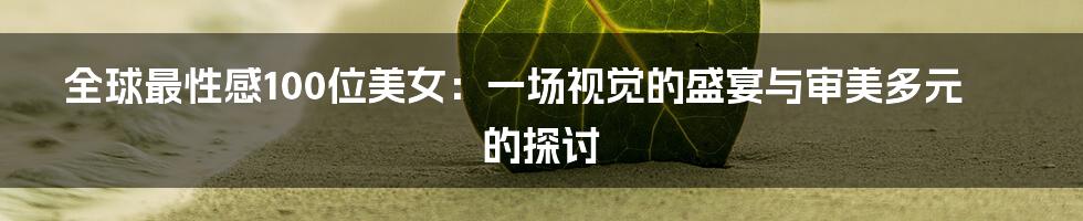 全球最性感100位美女：一场视觉的盛宴与审美多元的探讨
