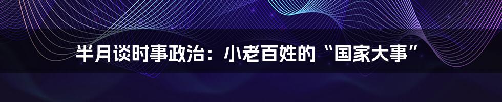 半月谈时事政治:小老百姓的“国家大事”