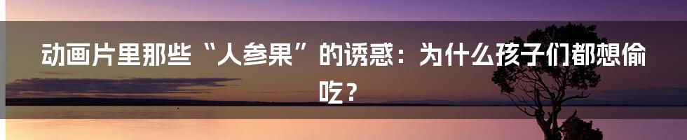 动画片里那些“人参果”的诱惑：为什么孩子们都想偷吃？