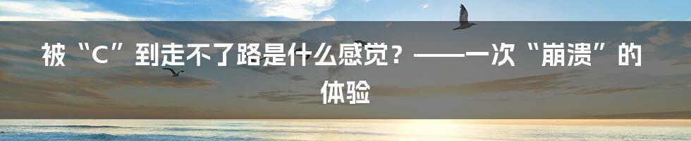 被“C”到走不了路是什么感觉？——一次“崩溃”的体验