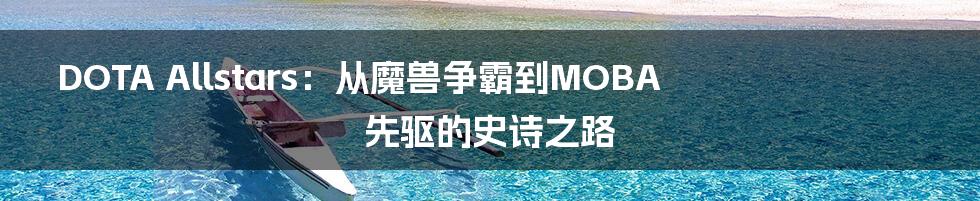 DOTA Allstars:从魔兽争霸到MOBA先驱的史诗之路
