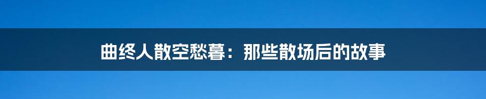 曲终人散空愁暮：那些散场后的故事