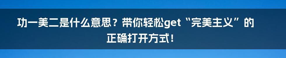 功一美二是什么意思？带你轻松get“完美主义”的正确打开方式！