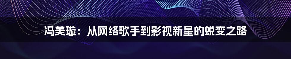 冯美璇：从网络歌手到影视新星的蜕变之路