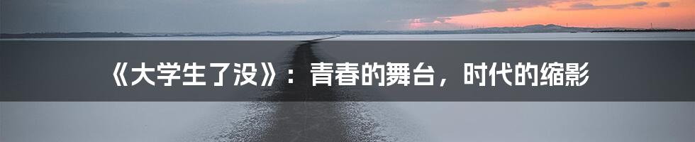 《大学生了没》：青春的舞台，时代的缩影