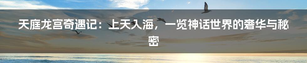 天庭龙宫奇遇记：上天入海，一览神话世界的奢华与秘密