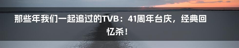 那些年我们一起追过的TVB：41周年台庆，经典回忆杀！