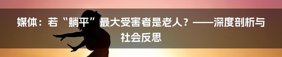 媒体：若“躺平”最大受害者是老人？——深度剖析与社会反思