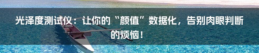 光泽度测试仪:让你的“颜值”数据化,告别肉眼判断的烦恼!