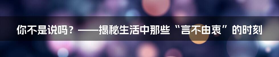 你不是说吗？——揭秘生活中那些“言不由衷”的时刻